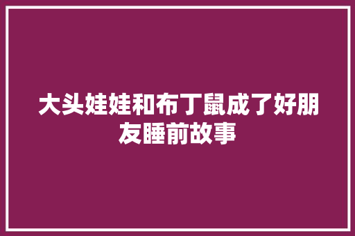 大头娃娃和布丁鼠成了好朋友睡前故事 写作技巧