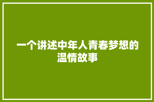 一个讲述中年人青春梦想的温情故事 写作社区