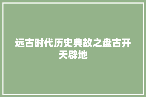远古时代历史典故之盘古开天辟地 商业文案