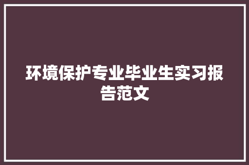 环境保护专业毕业生实习报告范文 简历模板