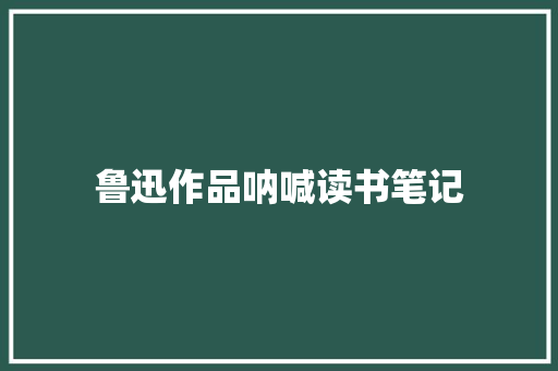 鲁迅作品呐喊读书笔记 写作社区