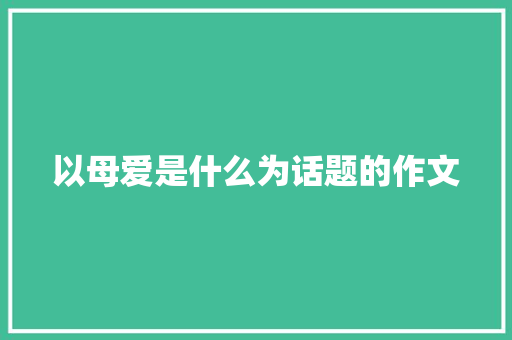 以母爱是什么为话题的作文 诗歌创作