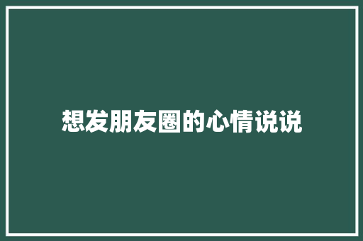 想发朋友圈的心情说说 商业文案
