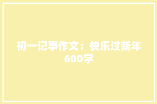 初一记事作文：快乐过新年600字 写作社区