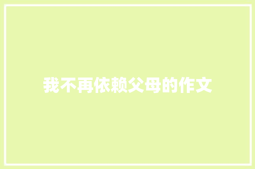 我不再依赖父母的作文 写作技巧