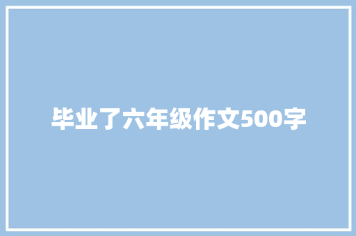 毕业了六年级作文500字