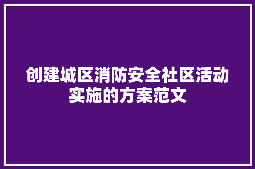 创建城区消防安全社区活动实施的方案范文 写作素材