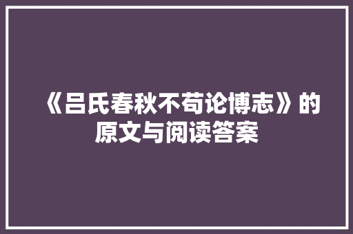 《吕氏春秋不苟论博志》的原文与阅读答案 商业文案