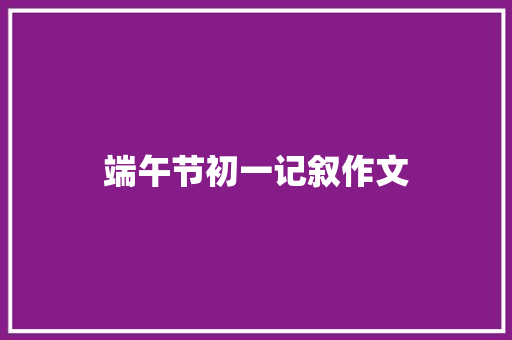 端午节初一记叙作文 简历模板