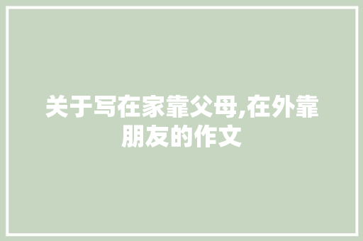 关于写在家靠父母,在外靠朋友的作文 报告写作