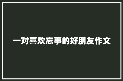 一对喜欢忘事的好朋友作文 商业文案