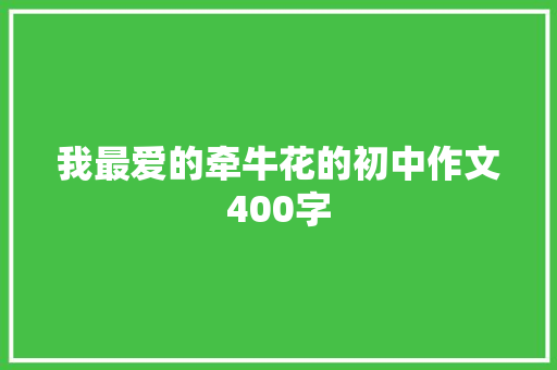 我最爱的牵牛花的初中作文400字 简历模板