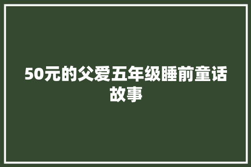 50元的父爱五年级睡前童话故事 范文赏析