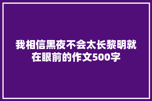 我相信黑夜不会太长黎明就在眼前的作文500字 简历模板