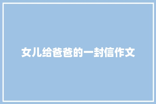 女儿给爸爸的一封信作文 报告写作