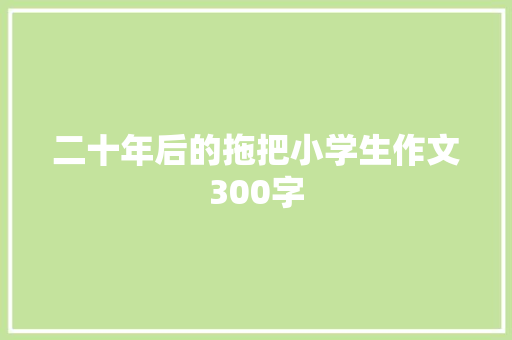 二十年后的拖把小学生作文300字 范文赏析