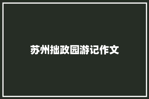 苏州拙政园游记作文 范文赏析
