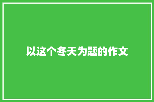 以这个冬天为题的作文 范文赏析