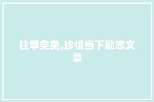 往事矣矣,珍惜当下励志文章 写作社区