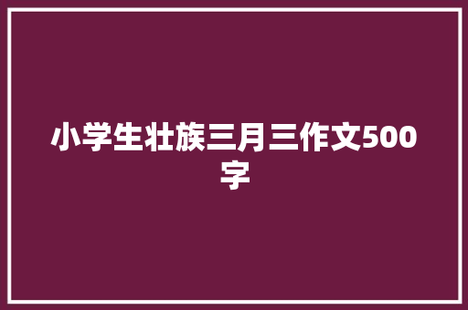 小学生壮族三月三作文500字 写作技巧