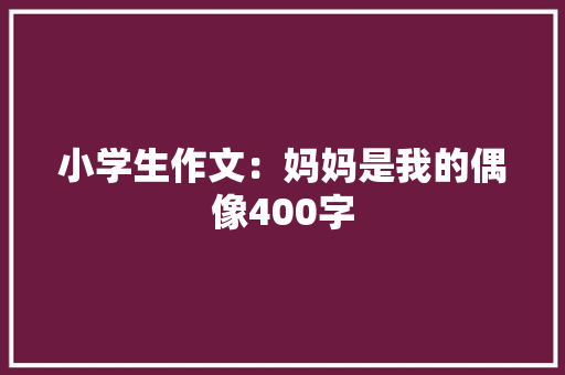 小学生作文：妈妈是我的偶像400字 写作社区