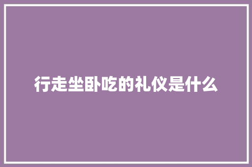 行走坐卧吃的礼仪是什么 商业文案
