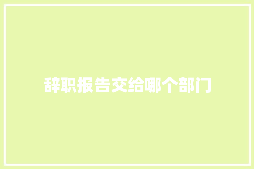 辞职报告交给哪个部门 词汇积累
