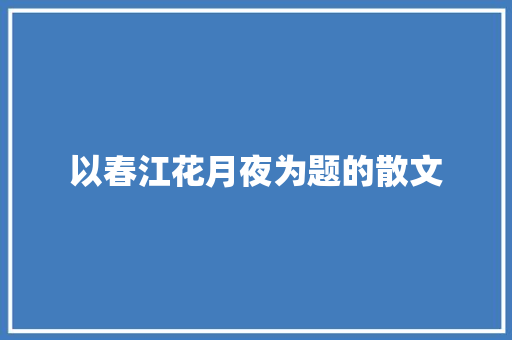 以春江花月夜为题的散文 商业文案