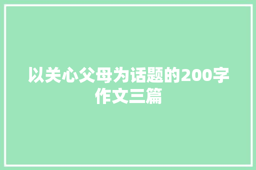 以关心父母为话题的200字作文三篇 简历模板