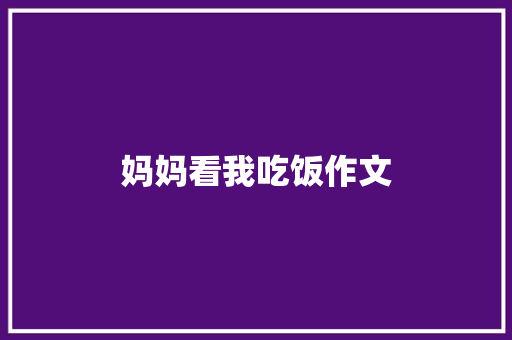 妈妈看我吃饭作文 写作社区