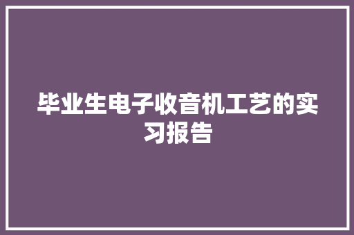 毕业生电子收音机工艺的实习报告 写作素材