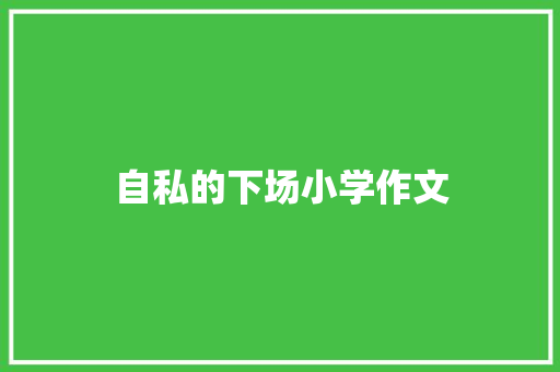 自私的下场小学作文 商业文案