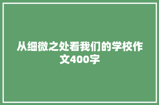 从细微之处看我们的学校作文400字 写作社区