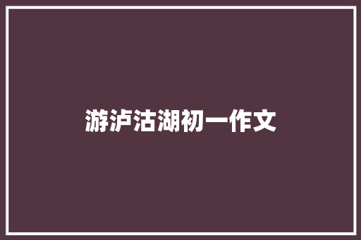 游泸沽湖初一作文 写作社区