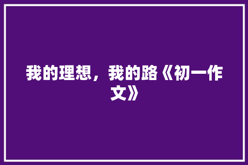 我的理想，我的路《初一作文》 写作社区