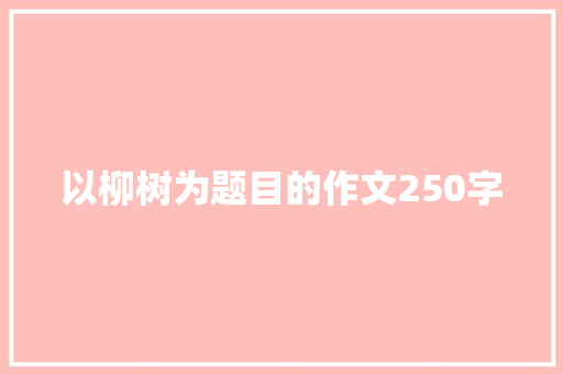 以柳树为题目的作文250字 简历模板