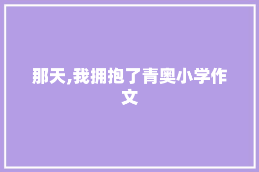 那天,我拥抱了青奥小学作文 写作技巧