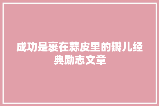 成功是裹在蒜皮里的瓣儿经典励志文章 报告写作