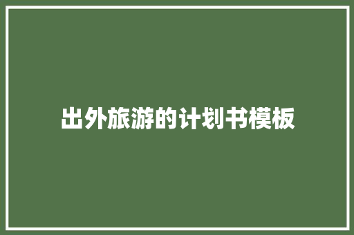 出外旅游的计划书模板 写作技巧