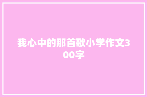 我心中的那首歌小学作文300字 写作技巧