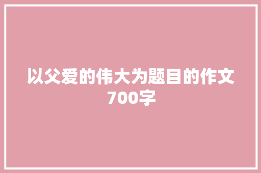 以父爱的伟大为题目的作文700字 写作技巧
