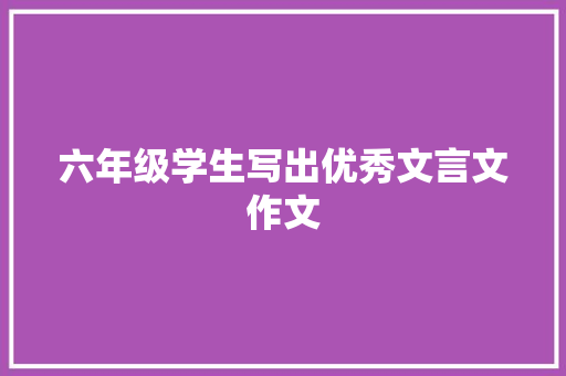 六年级学生写出优秀文言文作文 商业文案