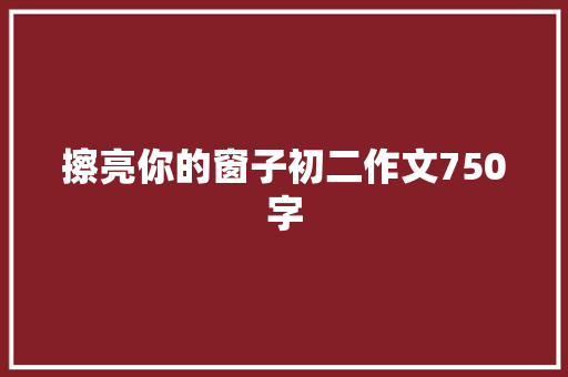 擦亮你的窗子初二作文750字 写作社区