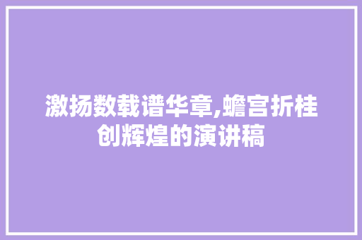 激扬数载谱华章,蟾宫折桂创辉煌的演讲稿 写作技巧