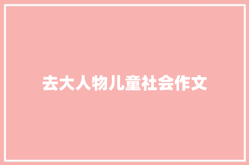 去大人物儿童社会作文 写作技巧