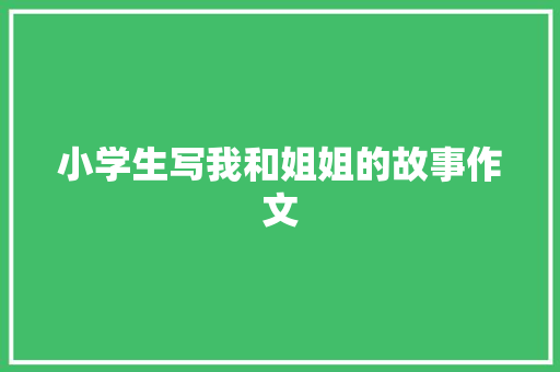 小学生写我和姐姐的故事作文 商业文案