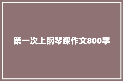 第一次上钢琴课作文800字 写作技巧