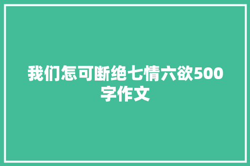 我们怎可断绝七情六欲500字作文