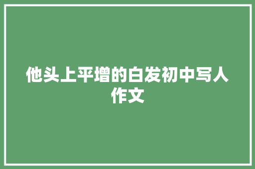 他头上平增的白发初中写人作文 商业文案