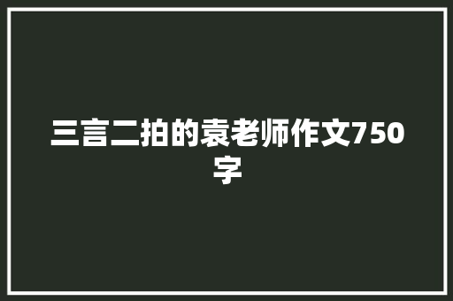 三言二拍的袁老师作文750字 写作技巧